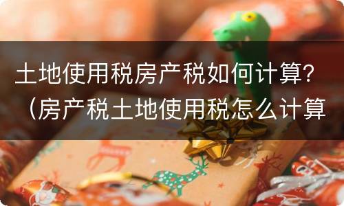 土地使用税房产税如何计算？（房产税土地使用税怎么计算）
