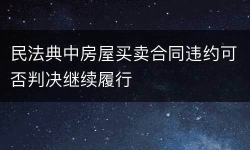 民法典中房屋买卖合同违约可否判决继续履行