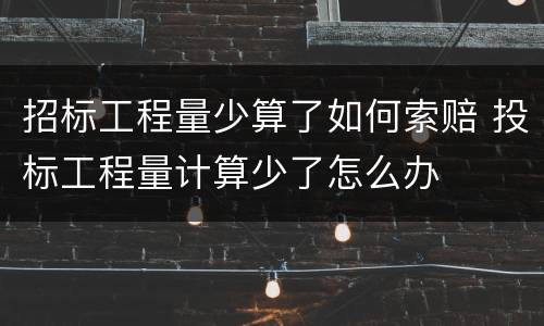 招标工程量少算了如何索赔 投标工程量计算少了怎么办