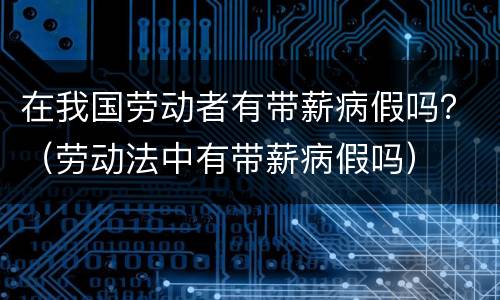 在我国劳动者有带薪病假吗？（劳动法中有带薪病假吗）
