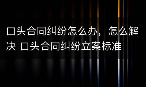 口头合同纠纷怎么办，怎么解决 口头合同纠纷立案标准