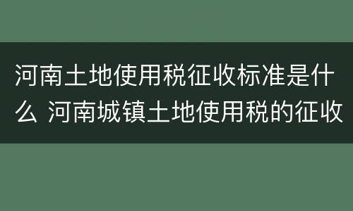 河南土地使用税征收标准是什么 河南城镇土地使用税的征收范围