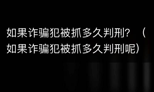 如果诈骗犯被抓多久判刑？（如果诈骗犯被抓多久判刑呢）