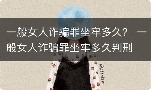 一般女人诈骗罪坐牢多久？ 一般女人诈骗罪坐牢多久判刑