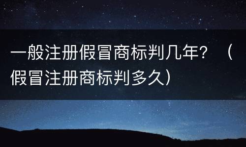 一般注册假冒商标判几年？（假冒注册商标判多久）