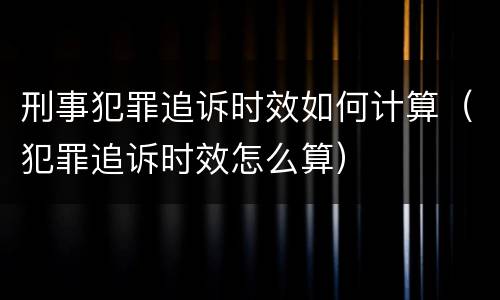 刑事犯罪追诉时效如何计算（犯罪追诉时效怎么算）