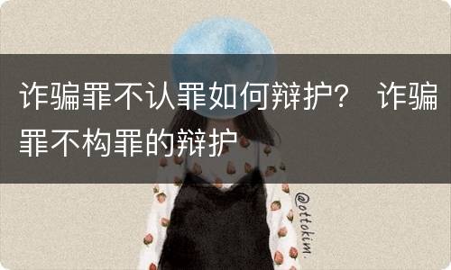 诈骗罪不认罪如何辩护？ 诈骗罪不构罪的辩护