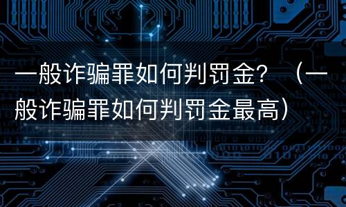一般诈骗罪如何判罚金？（一般诈骗罪如何判罚金最高）