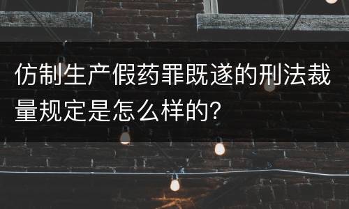 仿制生产假药罪既遂的刑法裁量规定是怎么样的？
