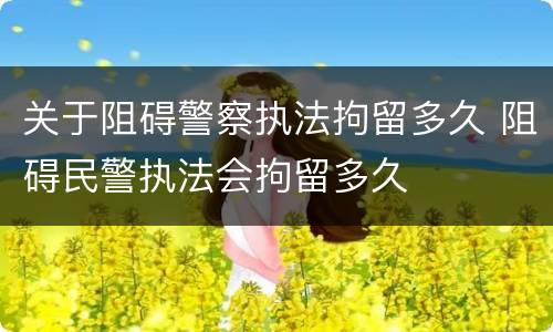 关于阻碍警察执法拘留多久 阻碍民警执法会拘留多久