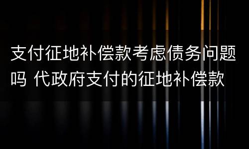 支付征地补偿款考虑债务问题吗 代政府支付的征地补偿款