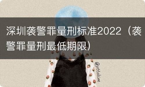 深圳袭警罪量刑标准2022（袭警罪量刑最低期限）