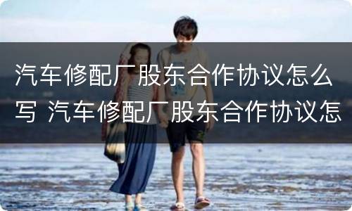汽车修配厂股东合作协议怎么写 汽车修配厂股东合作协议怎么写范本