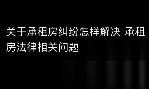 关于承租房纠纷怎样解决 承租房法律相关问题