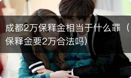 成都2万保释金相当于什么罪（保释金要2万合法吗）