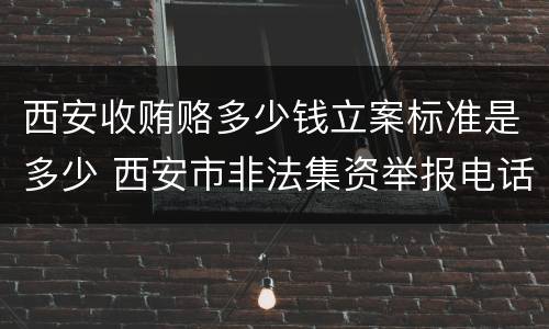 西安收贿赂多少钱立案标准是多少 西安市非法集资举报电话