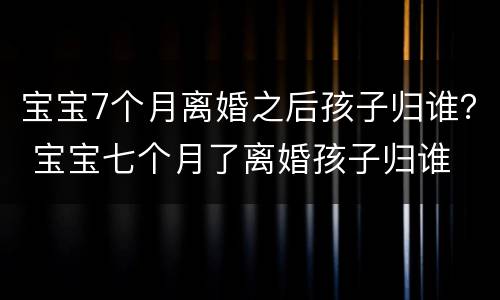 宝宝7个月离婚之后孩子归谁？ 宝宝七个月了离婚孩子归谁