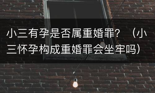 小三有孕是否属重婚罪？（小三怀孕构成重婚罪会坐牢吗）