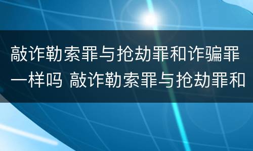 敲诈勒索罪与抢劫罪和诈骗罪一样吗 敲诈勒索罪与抢劫罪和诈骗罪的区别