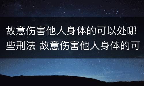 故意伤害他人身体的可以处哪些刑法 故意伤害他人身体的可以处哪些刑法规定