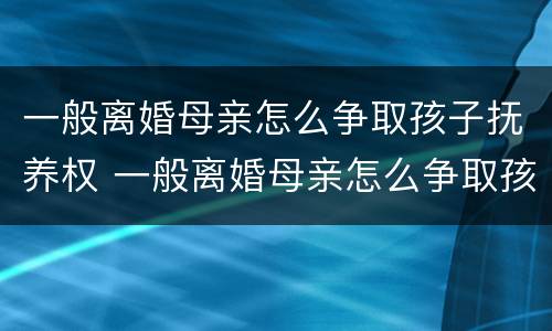 一般离婚母亲怎么争取孩子抚养权 一般离婚母亲怎么争取孩子抚养权呢