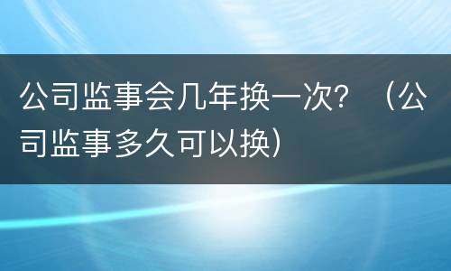 公司监事会几年换一次？（公司监事多久可以换）