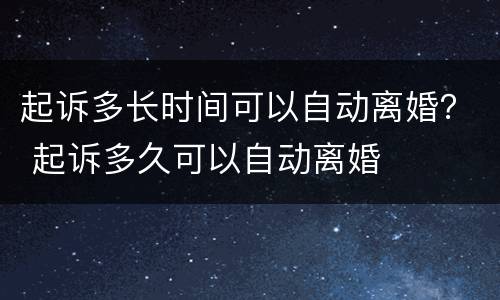 起诉多长时间可以自动离婚？ 起诉多久可以自动离婚