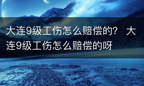 大连9级工伤怎么赔偿的？ 大连9级工伤怎么赔偿的呀