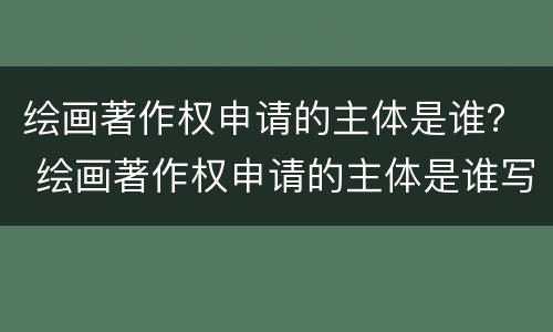 绘画著作权申请的主体是谁？ 绘画著作权申请的主体是谁写