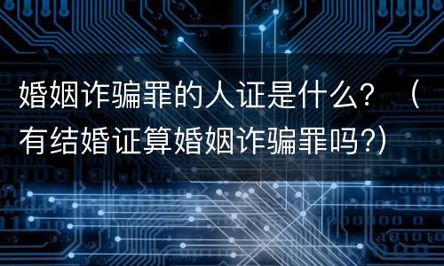 婚姻诈骗罪的人证是什么？（有结婚证算婚姻诈骗罪吗?）