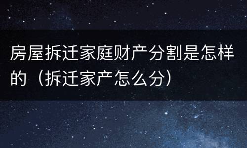房屋拆迁家庭财产分割是怎样的（拆迁家产怎么分）