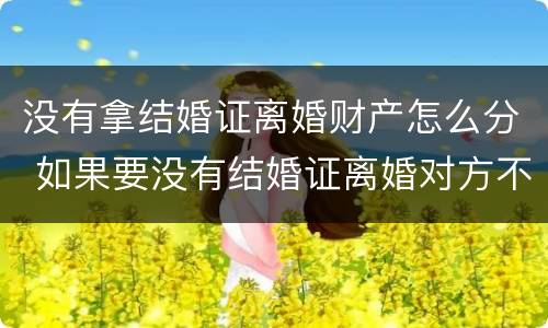 没有拿结婚证离婚财产怎么分 如果要没有结婚证离婚对方不离怎么办手续