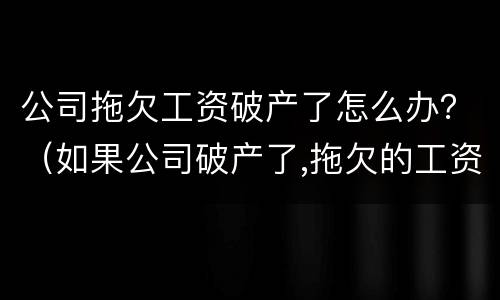 公司拖欠工资破产了怎么办？（如果公司破产了,拖欠的工资怎么办）