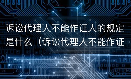诉讼代理人不能作证人的规定是什么（诉讼代理人不能作证人的规定是什么法律）