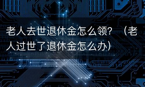 老人去世退休金怎么领？（老人过世了退休金怎么办）