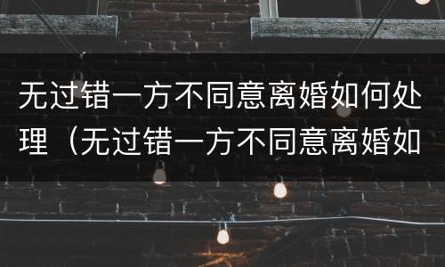 无过错一方不同意离婚如何处理（无过错一方不同意离婚如何处理呢）