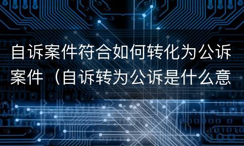 自诉案件符合如何转化为公诉案件（自诉转为公诉是什么意思）
