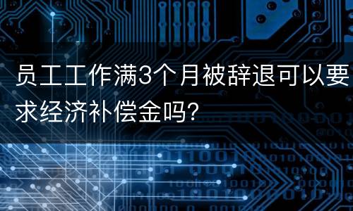 员工工作满3个月被辞退可以要求经济补偿金吗？