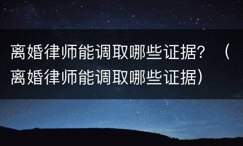 离婚律师能调取哪些证据？（离婚律师能调取哪些证据）
