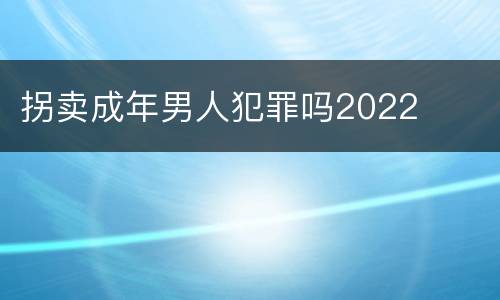 拐卖成年男人犯罪吗2022