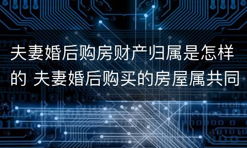 夫妻婚后购房财产归属是怎样的 夫妻婚后购买的房屋属共同财产吗