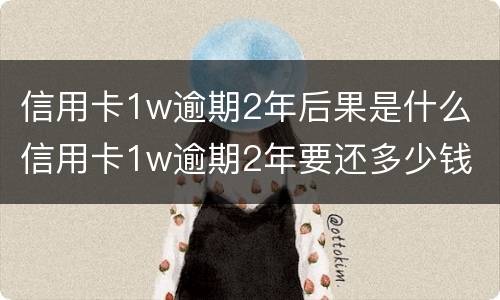 信用卡1w逾期2年后果是什么 信用卡1w逾期2年要还多少钱