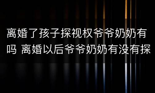 离婚了孩子探视权爷爷奶奶有吗 离婚以后爷爷奶奶有没有探视权