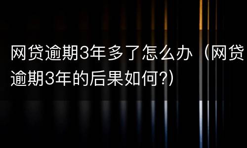 网贷逾期3年多了怎么办（网贷逾期3年的后果如何?）
