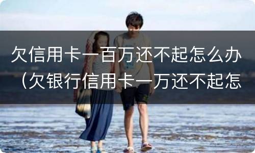欠信用卡一百万还不起怎么办（欠银行信用卡一万还不起怎么办）
