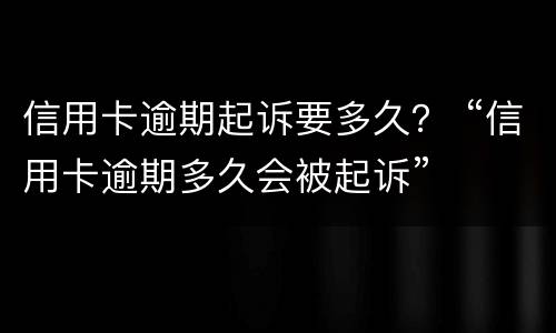 信用卡逾期起诉要多久？ “信用卡逾期多久会被起诉”