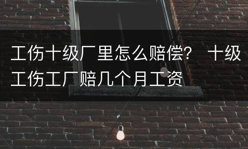 工伤十级厂里怎么赔偿？ 十级工伤工厂赔几个月工资