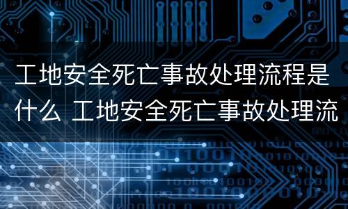 工地安全死亡事故处理流程是什么 工地安全死亡事故处理流程是什么意思