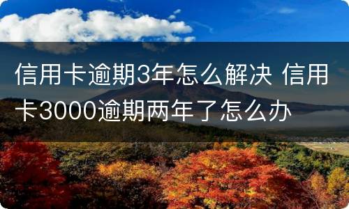 信用卡逾期3年怎么解决 信用卡3000逾期两年了怎么办