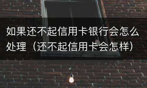 如果还不起信用卡银行会怎么处理（还不起信用卡会怎样）